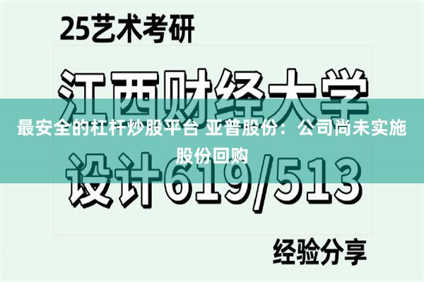 最安全的杠杆炒股平台 亚普股份：公司尚未实施股份回购