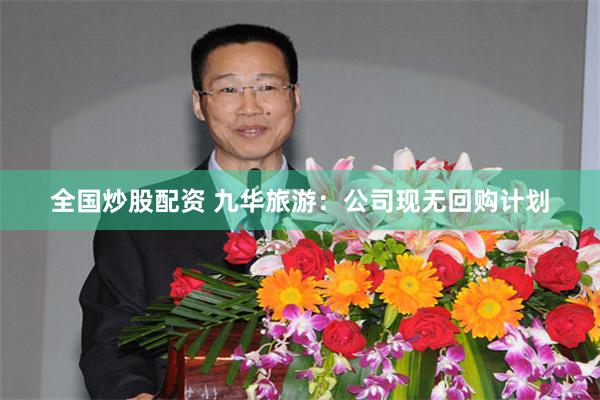 全国炒股配资 九华旅游：公司现无回购计划