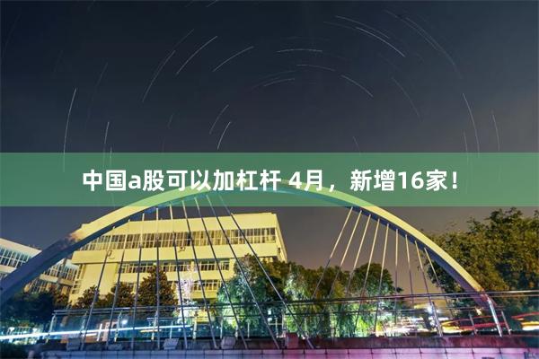 中国a股可以加杠杆 4月，新增16家！
