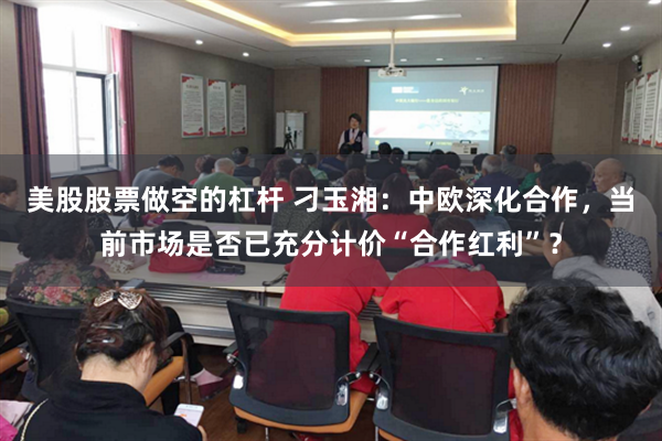 美股股票做空的杠杆 刁玉湘：中欧深化合作，当前市场是否已充分计价“合作红利”？