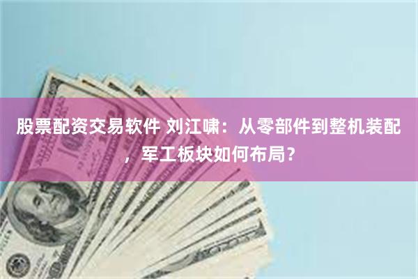 股票配资交易软件 刘江啸：从零部件到整机装配，军工板块如何布局？