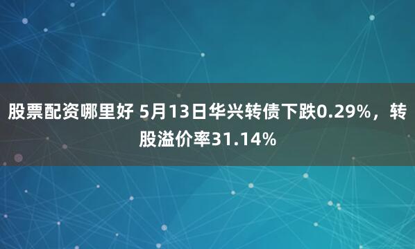 股票配资哪里好 5月13日华兴转债下跌0.29%，转股溢价率31.14%