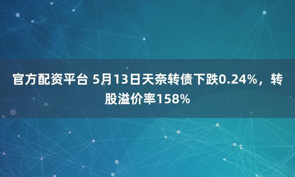 官方配资平台 5月13日天奈转债下跌0.24%，转股溢价率158%