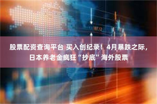 股票配资查询平台 买入创纪录！4月暴跌之际，日本养老金疯狂“抄底”海外股票