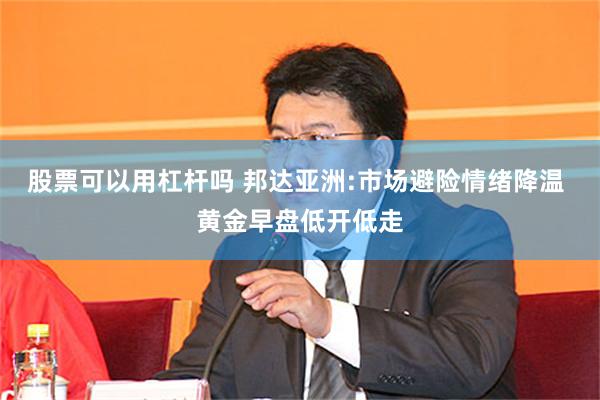 股票可以用杠杆吗 邦达亚洲:市场避险情绪降温 黄金早盘低开低走