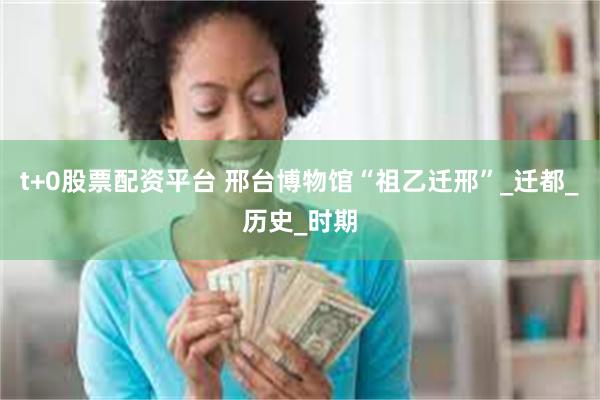 t+0股票配资平台 邢台博物馆“祖乙迁邢”_迁都_历史_时期