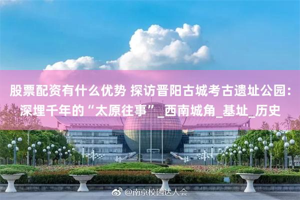 股票配资有什么优势 探访晋阳古城考古遗址公园：深埋千年的“太原往事”_西南城角_基址_历史