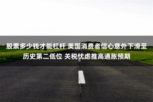 股票多少钱才能杠杆 美国消费者信心意外下滑至历史第二低位 关税忧虑推高通胀预期