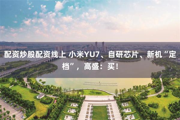 配资炒股配资线上 小米YU7、自研芯片、新机“定档”，高盛：买！