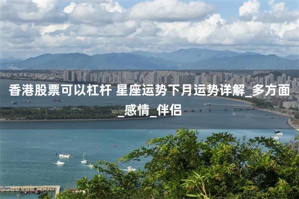 香港股票可以杠杆 星座运势下月运势详解_多方面_感情_伴侣