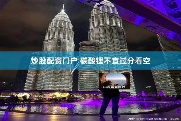 炒股配资门户 碳酸锂不宜过分看空