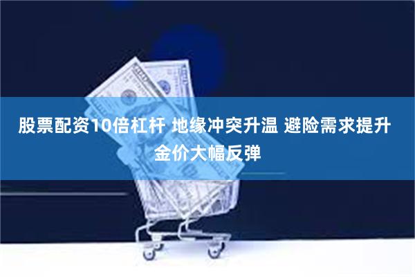 股票配资10倍杠杆 地缘冲突升温 避险需求提升 金价大幅反弹