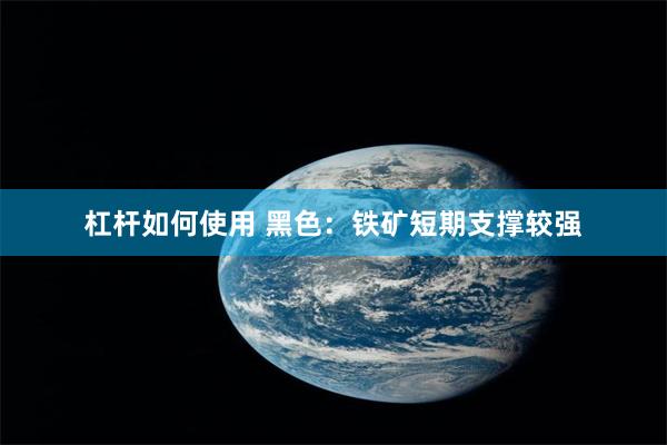 杠杆如何使用 黑色：铁矿短期支撑较强