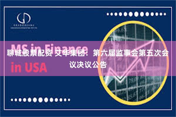 聊城股票配资 艾华集团：第六届监事会第五次会议决议公告