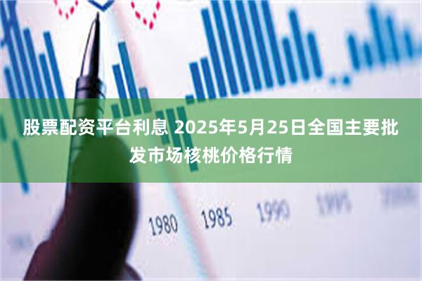 股票配资平台利息 2025年5月25日全国主要批发市场核桃价格行情