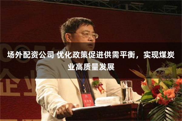 场外配资公司 优化政策促进供需平衡，实现煤炭业高质量发展