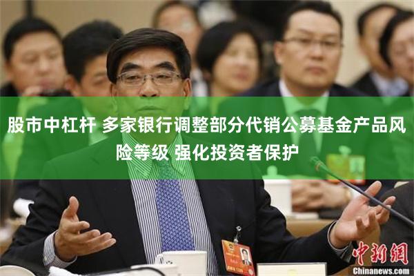 股市中杠杆 多家银行调整部分代销公募基金产品风险等级 强化投资者保护