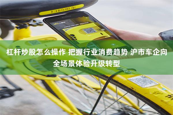 杠杆炒股怎么操作 把握行业消费趋势 沪市车企向全场景体验升级转型