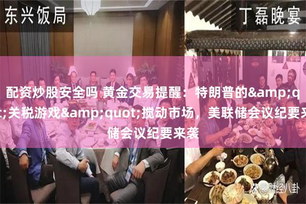 配资炒股安全吗 黄金交易提醒：特朗普的&quot;关税游戏&quot;搅动市场，美联储会议纪要来袭