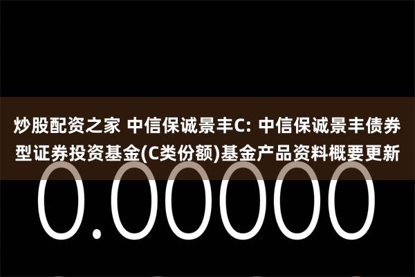 炒股配资之家 中信保诚景丰C: 中信保诚景丰债券型证券投资基金(C类份额)基金产品资料概要更新