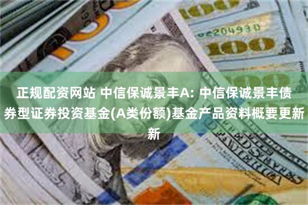 正规配资网站 中信保诚景丰A: 中信保诚景丰债券型证券投资基金(A类份额)基金产品资料概要更新