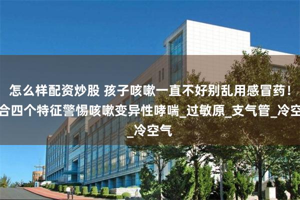 怎么样配资炒股 孩子咳嗽一直不好别乱用感冒药！符合四个特征警惕咳嗽变异性哮喘_过敏原_支气管_冷空气