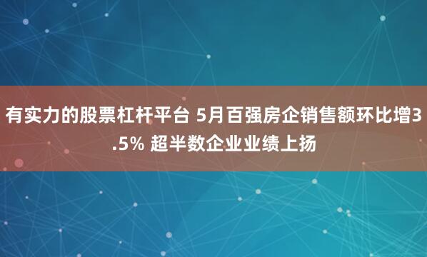有实力的股票杠杆平台 5月百强房企销售额环比增3.5% 超半数企业业绩上扬