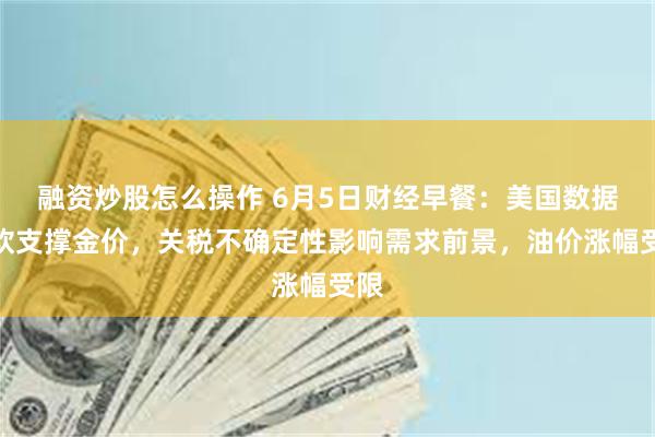 融资炒股怎么操作 6月5日财经早餐：美国数据疲软支撑金价，关税不确定性影响需求前景，油价涨幅受限