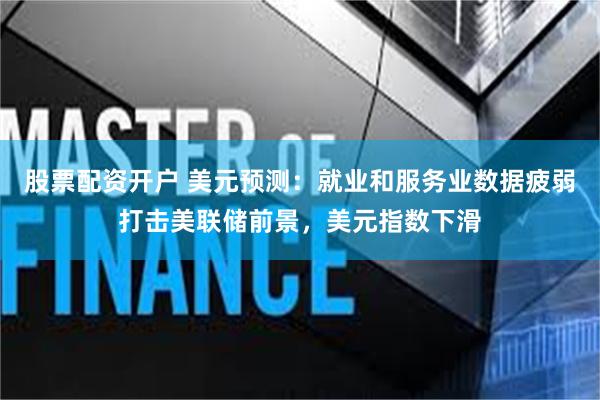 股票配资开户 美元预测：就业和服务业数据疲弱打击美联储前景，美元指数下滑
