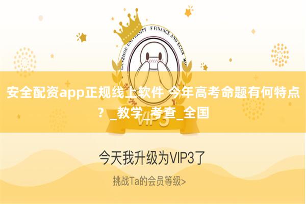 安全配资app正规线上软件 今年高考命题有何特点？_教学_考查_全国