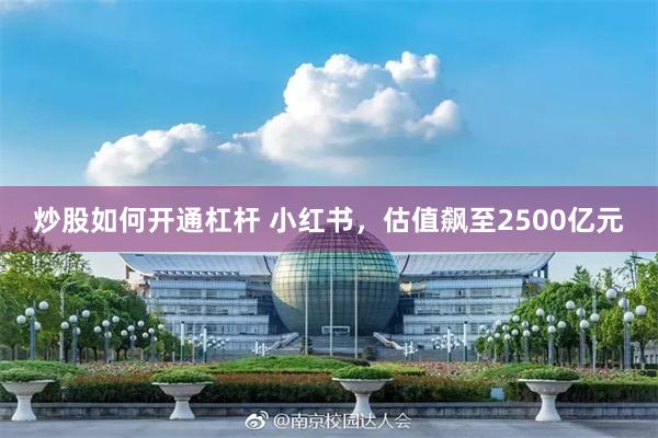 炒股如何开通杠杆 小红书，估值飙至2500亿元