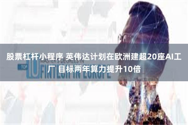 股票杠杆小程序 英伟达计划在欧洲建超20座AI工厂 目标两年算力提升10倍