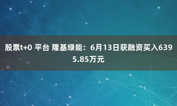 股票t+0 平台 隆基绿能：6月13日获融资买入6395.85万元