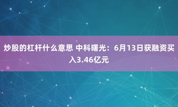 炒股的杠杆什么意思 中科曙光：6月13日获融资买入3.46亿元