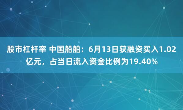 股市杠杆率 中国船舶：6月13日获融资买入1.02亿元，占当日流入资金比例为19.40%
