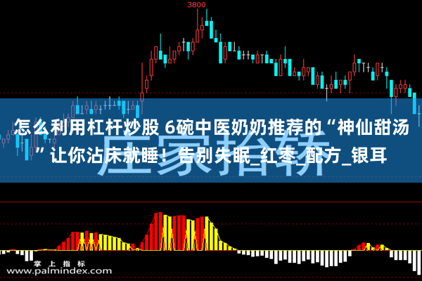 怎么利用杠杆炒股 6碗中医奶奶推荐的“神仙甜汤”让你沾床就睡！告别失眠_红枣_配方_银耳