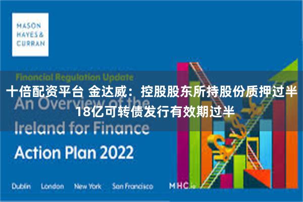十倍配资平台 金达威：控股股东所持股份质押过半  18亿可转债发行有效期过半