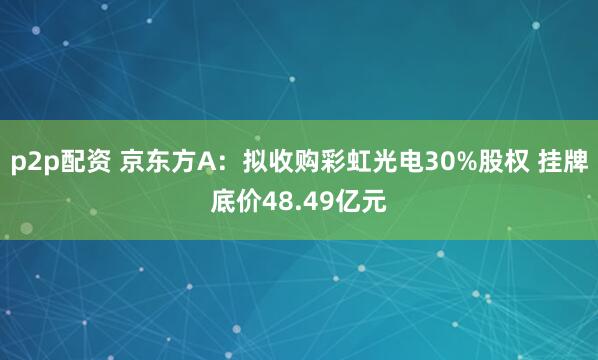 p2p配资 京东方A：拟收购彩虹光电30%股权 挂牌底价48.49亿元