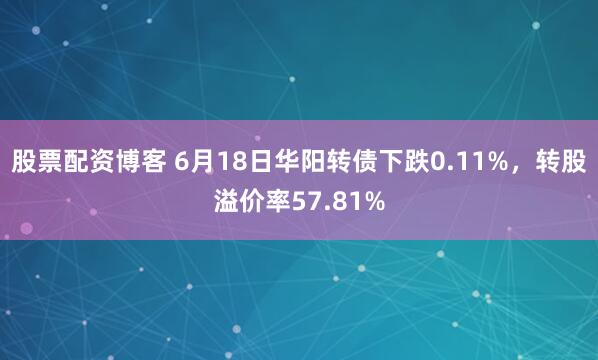 股票配资博客 6月18日华阳转债下跌0.11%，转股溢价率57.81%