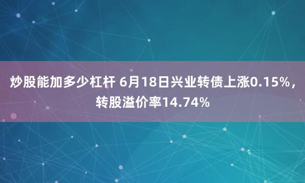 炒股能加多少杠杆 6月18日兴业转债上涨0.15%，转股溢价率14.74%