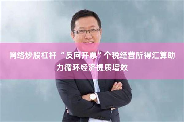 网络炒股杠杆 “反向开票”个税经营所得汇算助力循环经济提质增效