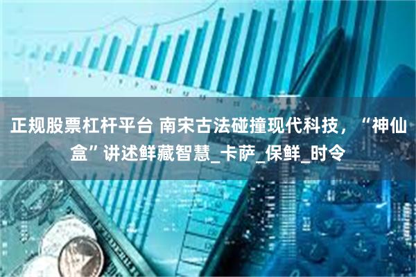 正规股票杠杆平台 南宋古法碰撞现代科技，“神仙盒”讲述鲜藏智慧_卡萨_保鲜_时令