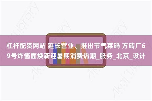 杠杆配资网站 延长营业、推出节气菜码 方砖厂69号炸酱面焕新迎暑期消费热潮_服务_北京_设计