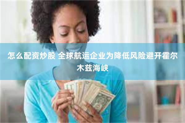 怎么配资炒股 全球航运企业为降低风险避开霍尔木兹海峡