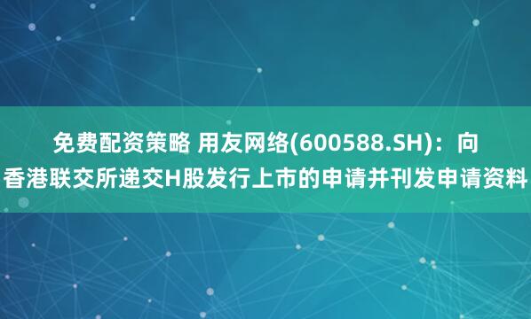 免费配资策略 用友网络(600588.SH)：向香港联交所递交H股发行上市的申请并刊发申请资料
