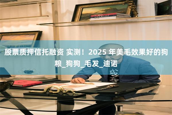 股票质押信托融资 实测！2025 年美毛效果好的狗粮_狗狗_毛发_迪诺