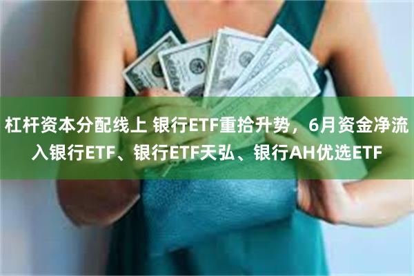 杠杆资本分配线上 银行ETF重拾升势，6月资金净流入银行ETF、银行ETF天弘、银行AH优选ETF