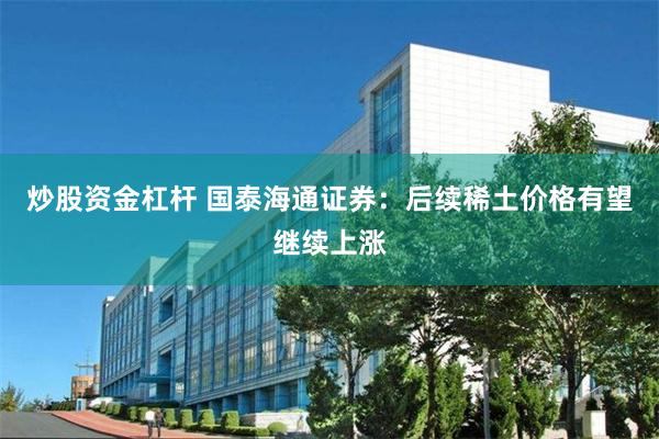 炒股资金杠杆 国泰海通证券：后续稀土价格有望继续上涨
