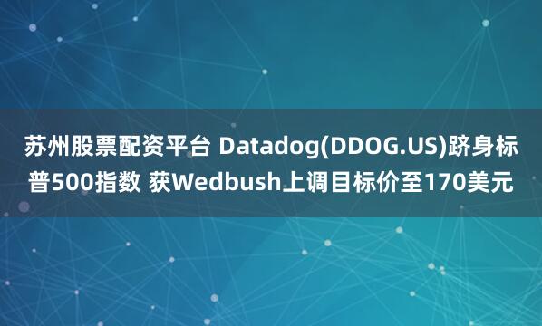 苏州股票配资平台 Datadog(DDOG.US)跻身标普500指数 获Wedbush上调目标价至170美元