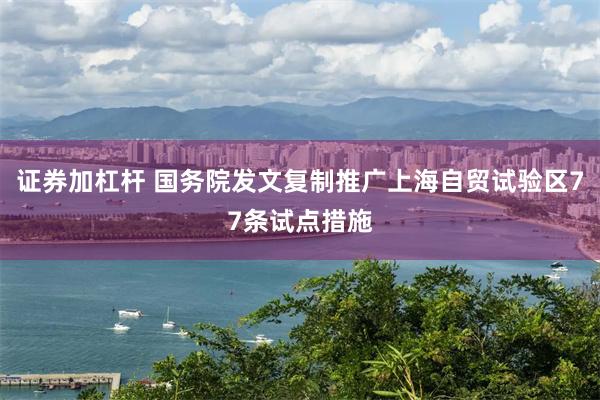 证券加杠杆 国务院发文复制推广上海自贸试验区77条试点措施